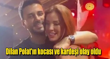 Dilan Polat’ın kocası ve kardeşi olay oldu